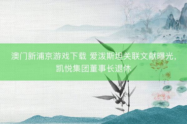 澳门新浦京游戏下载 爱泼斯坦关联文献曝光，凯悦集团董事长退休