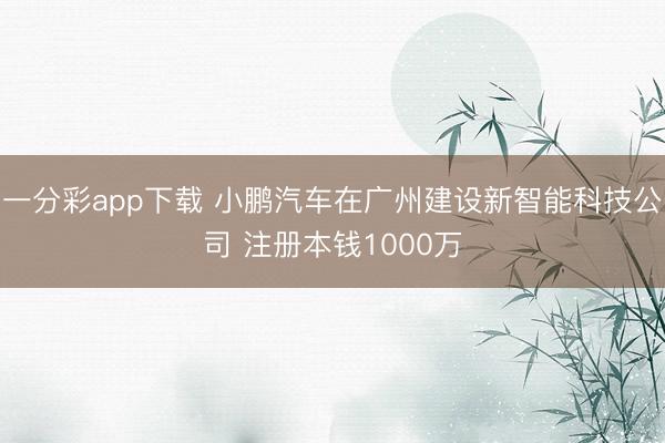 一分彩app下载 小鹏汽车在广州建设新智能科技公司 注册本钱1000万