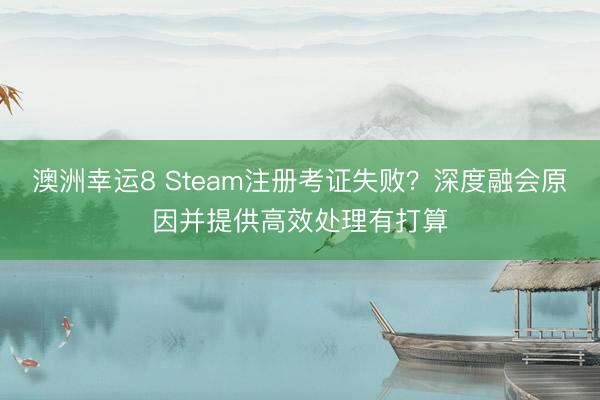 澳洲幸运8 Steam注册考证失败？深度融会原因并提供高效处理有打算