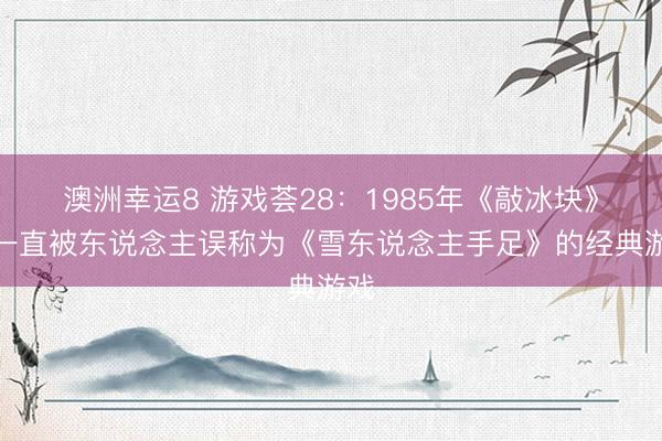 澳洲幸运8 游戏荟28:1985年《敲冰块》,一直被东说念主误称为《雪东说念主手足》的经典游戏