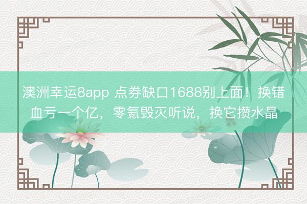澳洲幸运8app 点券缺口1688别上面!换错血亏一个亿,零氪毁灭听说,换它攒水晶