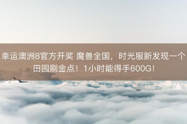 幸运澳洲8官方开奖 魔兽全国,时光服新发现一个田园刷金点!1小时能得手600G!