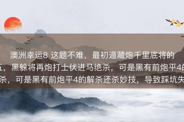 澳洲幸运8 这题不难,最初遁藏炮千里底将的坑,黑退象后兵六平五,黑躲将再炮打士伏进马绝杀,可是黑有前炮平4的解杀还杀妙技,导致踩坑失败