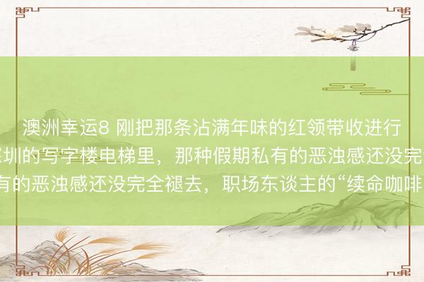 澳洲幸运8 刚把那条沾满年味的红领带收进行李箱，站在北京或是深圳的写字楼电梯里，那种假期私有的恶浊感还没完全褪去，职场东谈主的“续命咖啡”就仍是
