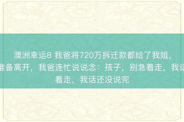 澳洲幸运8 我爸将720万拆迁款都给了我姐,我站起来准备离开,我爸连忙说说念:孩子,别急着走,我话还没说完