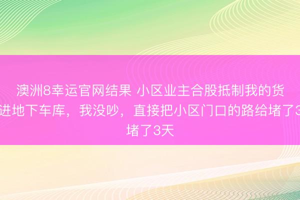 澳洲8幸运官网结果 小区业主合股抵制我的货车进地下车库，我没吵，直接把小区门口的路给堵了3天