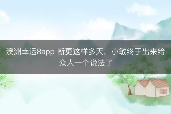 澳洲幸运8app 断更这样多天，小敏终于出来给众人一个说法了