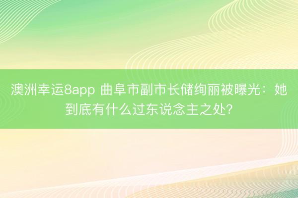 澳洲幸运8app 曲阜市副市长储绚丽被曝光:她到底有什么过东说念主之处?
