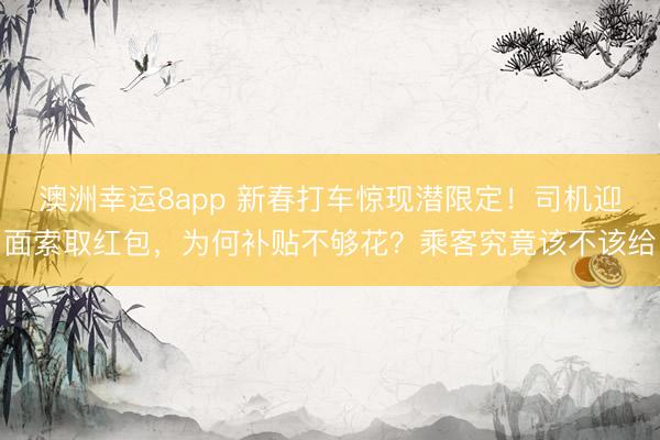 澳洲幸运8app 新春打车惊现潜限定！司机迎面索取红包，为何补贴不够花？乘客究竟该不该给