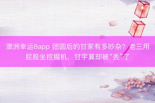 澳洲幸运8app 团圆后的甘家有多吵杂？老三用屁股坐挖掘机，甘宇翼却被“丢”了