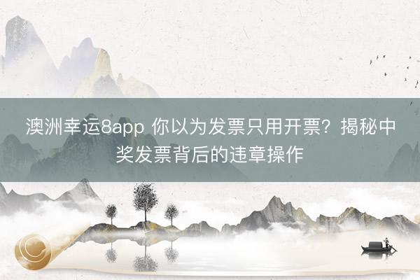 澳洲幸运8app 你以为发票只用开票？揭秘中奖发票背后的违章操作
