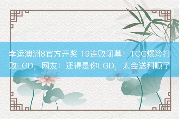幸运澳洲8官方开奖 19连败闭幕！TCG爆冷打败LGD，网友：还得是你LGD，太会送和顺了