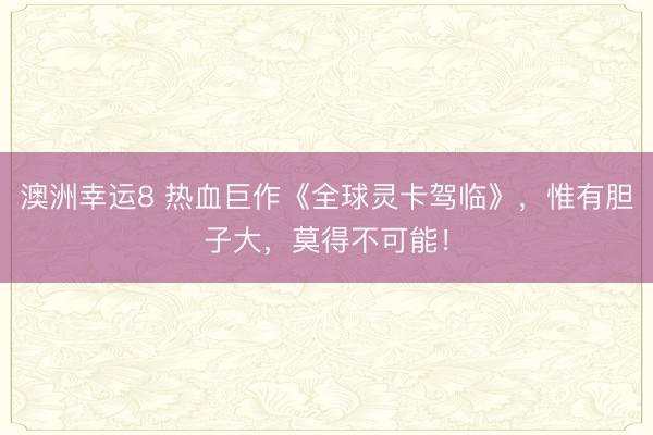 澳洲幸运8 热血巨作《全球灵卡驾临》,惟有胆子大,莫得不可能!