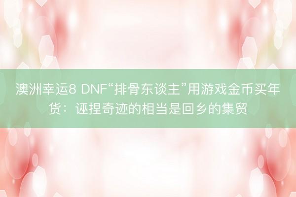 澳洲幸运8 DNF“排骨东谈主”用游戏金币买年货:诬捏奇迹的相当是回乡的集贸