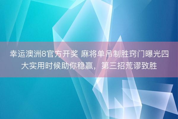 幸运澳洲8官方开奖 麻将单吊制胜窍门曝光四大实用时候助你稳赢,第三招荒谬致胜