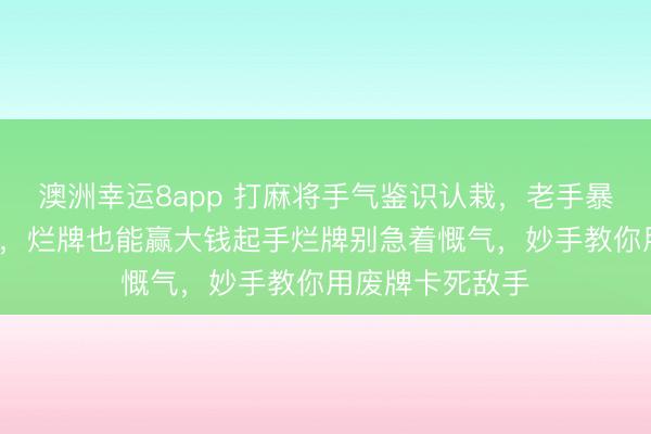澳洲幸运8app 打麻将手气鉴识认栽，老手暴露3个迎风绝学，烂牌也能赢大钱起手烂牌别急着慨气，妙手教你用废牌卡死敌手