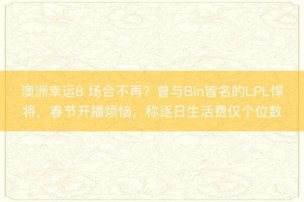 澳洲幸运8 场合不再？曾与Bin皆名的LPL悍将，春节开播烦恼，称逐日生活费仅个位数