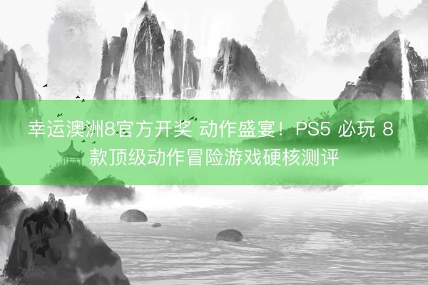 幸运澳洲8官方开奖 动作盛宴！PS5 必玩 8 款顶级动作冒险游戏硬核测评