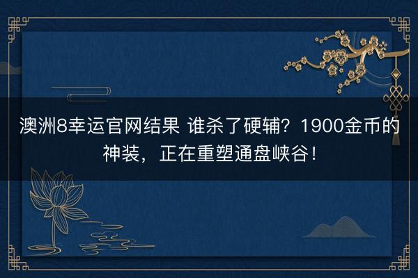 澳洲8幸运官网结果 谁杀了硬辅？1900金币的神装，正在重塑通盘峡谷！
