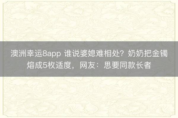 澳洲幸运8app 谁说婆媳难相处？奶奶把金镯熔成5枚适度，网友：思要同款长者