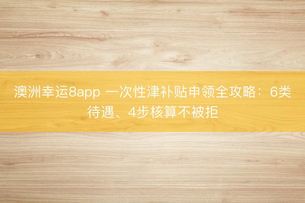 澳洲幸运8app 一次性津补贴申领全攻略：6类待遇、4步核算不被拒