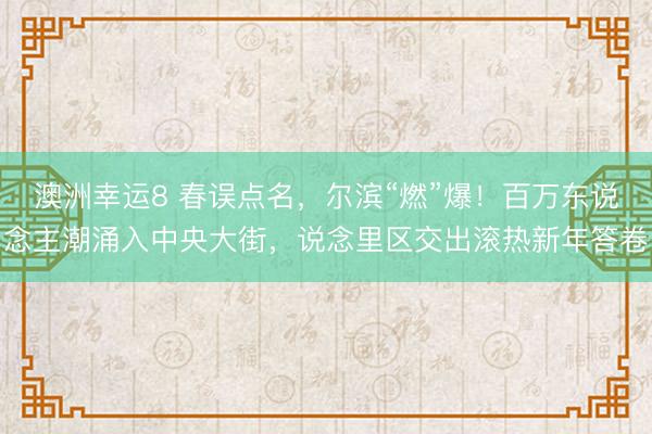 澳洲幸运8 春误点名,尔滨“燃”爆!百万东说念主潮涌入中央大街,说念里区交出滚热新年答卷