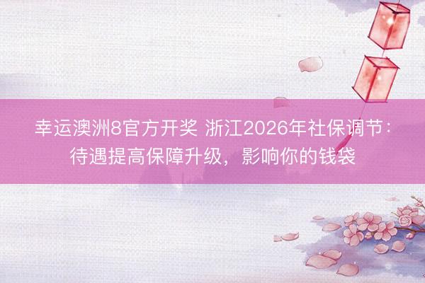 幸运澳洲8官方开奖 浙江2026年社保调节:待遇提高保障升级,影响你的钱袋