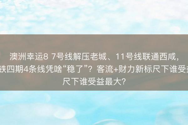 澳洲幸运8 7号线解压老城、11号线联通西咸，西安地铁四期4条线凭啥“稳了”？客流+财力新标尺下谁受益最大？