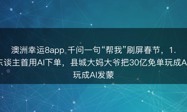 澳洲幸运8app 千问一句“帮我”刷屏春节，1.3亿东谈主首用AI下单，县城大妈大爷把30亿免单玩成AI发蒙