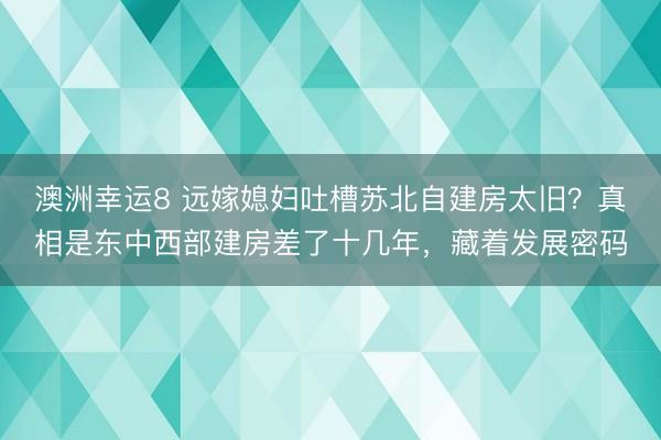 澳洲幸运8 远嫁媳妇吐槽苏北自建房太旧？真相是东中西部建房差了十几年，藏着发展密码