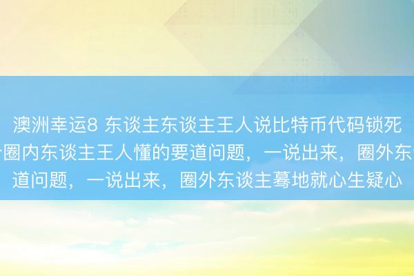澳洲幸运8 东谈主东谈主王人说比特币代码锁死仅 2100 万枚,这个圈内东谈主王人懂的要道问题,一说出来,圈外东谈主蓦地就心生疑心