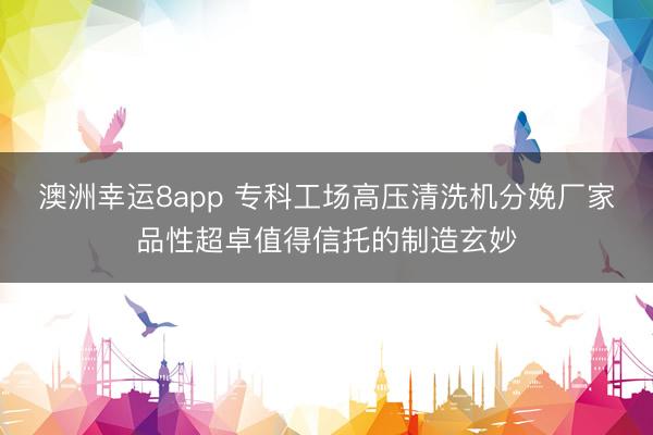 澳洲幸运8app 专科工场高压清洗机分娩厂家品性超卓值得信托的制造玄妙