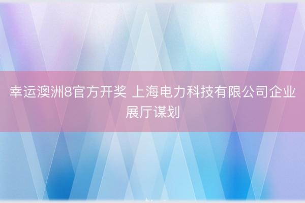 幸运澳洲8官方开奖 上海电力科技有限公司企业展厅谋划