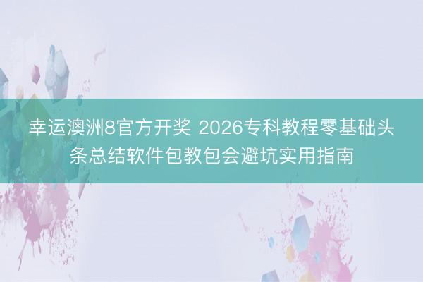幸运澳洲8官方开奖 2026专科教程零基础头条总结软件包教包会避坑实用指南