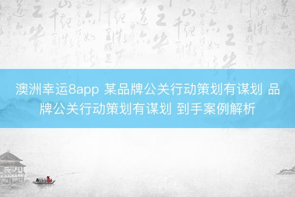 澳洲幸运8app 某品牌公关行动策划有谋划 品牌公关行动策划有谋划 到手案例解析