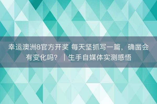 幸运澳洲8官方开奖 每天坚抓写一篇,确凿会有变化吗?|生手自媒体实测感悟