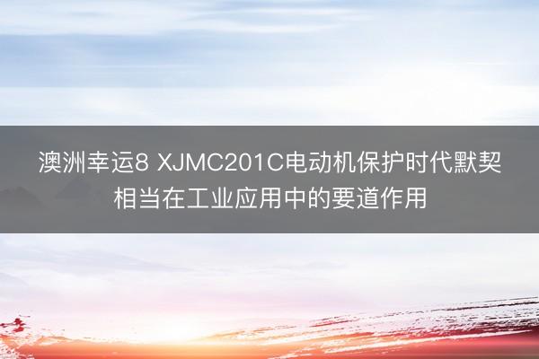 澳洲幸运8 XJMC201C电动机保护时代默契相当在工业应用中的要道作用