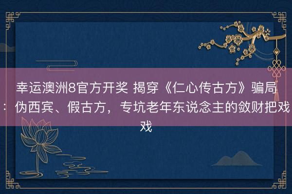 幸运澳洲8官方开奖 揭穿《仁心传古方》骗局:伪西宾、假古方,专坑老年东说念主的敛财把戏