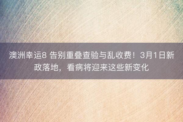 澳洲幸运8 告别重叠查验与乱收费！3月1日新政落地，看病将迎来这些新变化