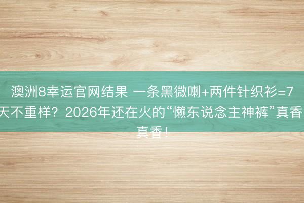 澳洲8幸运官网结果 一条黑微喇+两件针织衫=7天不重样？2026年还在火的“懒东说念主神裤”真香！