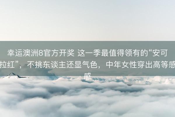 幸运澳洲8官方开奖 这一季最值得领有的“安可拉红”，不挑东谈主还显气色，中年女性穿出高等感