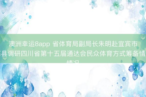 澳洲幸运8app 省体育局副局长朱明赴宜宾市高县调研四川省第十五届通达会民众体育方式筹备情况