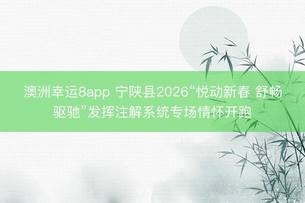 澳洲幸运8app 宁陕县2026“悦动新春 舒畅驱驰”发挥注解系统专场情怀开跑