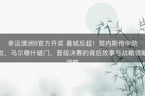 幸运澳洲8官方开奖 曼城反超！努内斯传中助攻，马尔穆什破门，晋级决赛的背后故事与战略领略