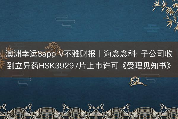 澳洲幸运8app V不雅财报丨海念念科: 子公司收到立异药HSK39297片上市许可《受理见知书》