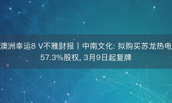 澳洲幸运8 V不雅财报丨中南文化: 拟购买苏龙热电57.3%股权， 3月9日起复牌