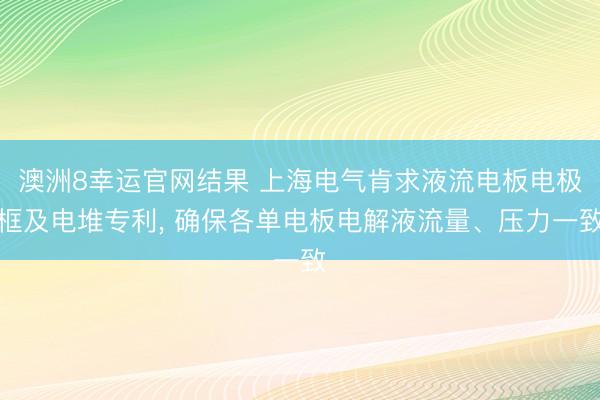 澳洲8幸运官网结果 上海电气肯求液流电板电极框及电堆专利， 确保各单电板电解液流量、压力一致